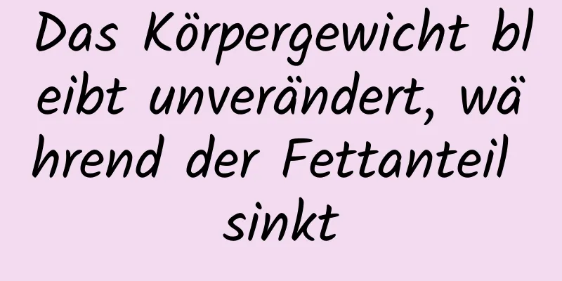 Das Körpergewicht bleibt unverändert, während der Fettanteil sinkt