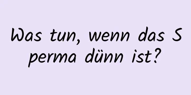 Was tun, wenn das Sperma dünn ist?