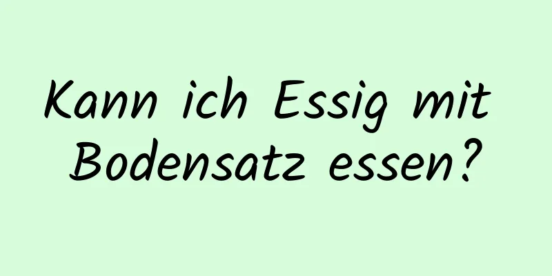 Kann ich Essig mit Bodensatz essen?