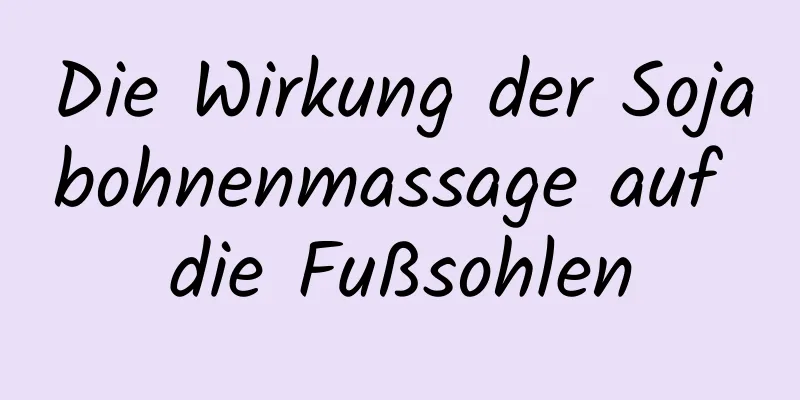 Die Wirkung der Sojabohnenmassage auf die Fußsohlen