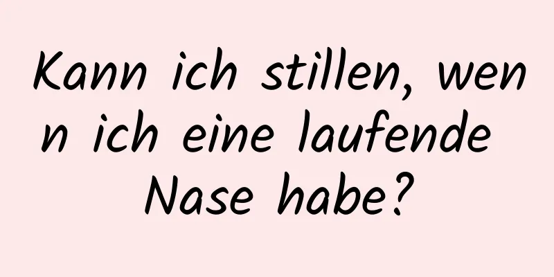 Kann ich stillen, wenn ich eine laufende Nase habe?