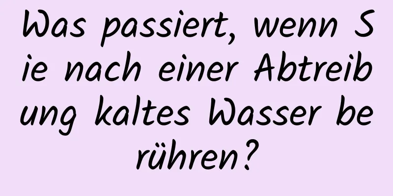 Was passiert, wenn Sie nach einer Abtreibung kaltes Wasser berühren?