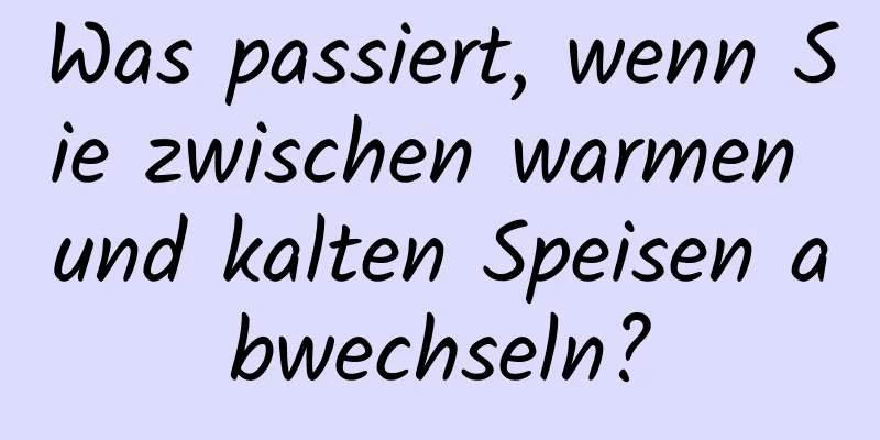 Was passiert, wenn Sie zwischen warmen und kalten Speisen abwechseln?