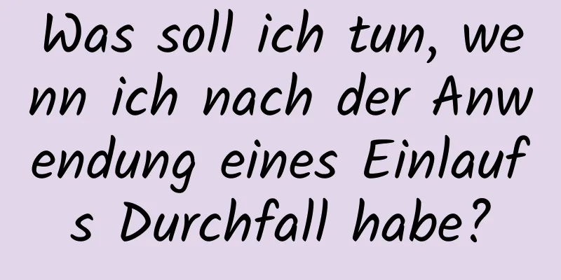 Was soll ich tun, wenn ich nach der Anwendung eines Einlaufs Durchfall habe?