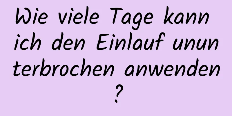 Wie viele Tage kann ich den Einlauf ununterbrochen anwenden?