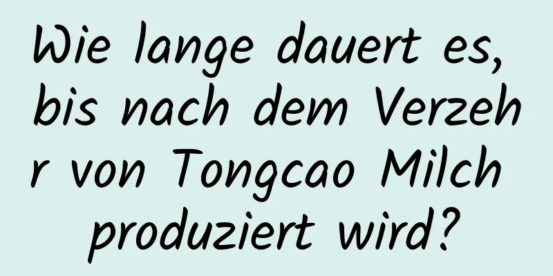 Wie lange dauert es, bis nach dem Verzehr von Tongcao Milch produziert wird?