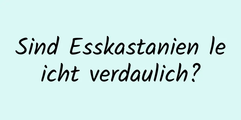Sind Esskastanien leicht verdaulich?
