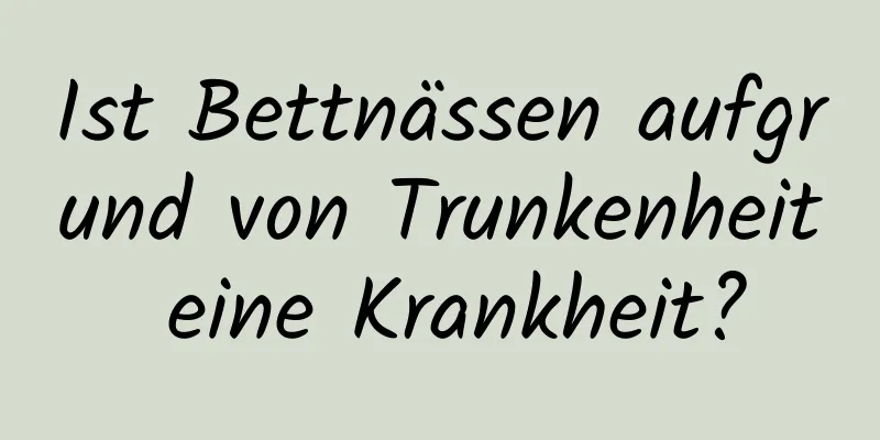 Ist Bettnässen aufgrund von Trunkenheit eine Krankheit?