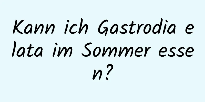 Kann ich Gastrodia elata im Sommer essen?