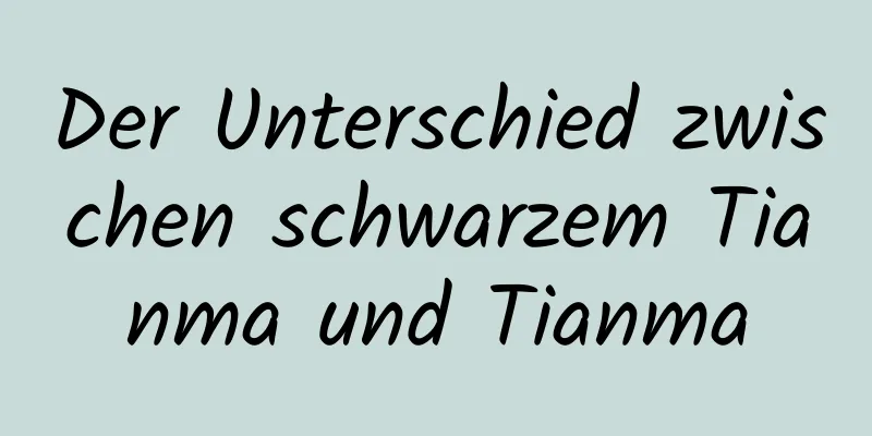 Der Unterschied zwischen schwarzem Tianma und Tianma