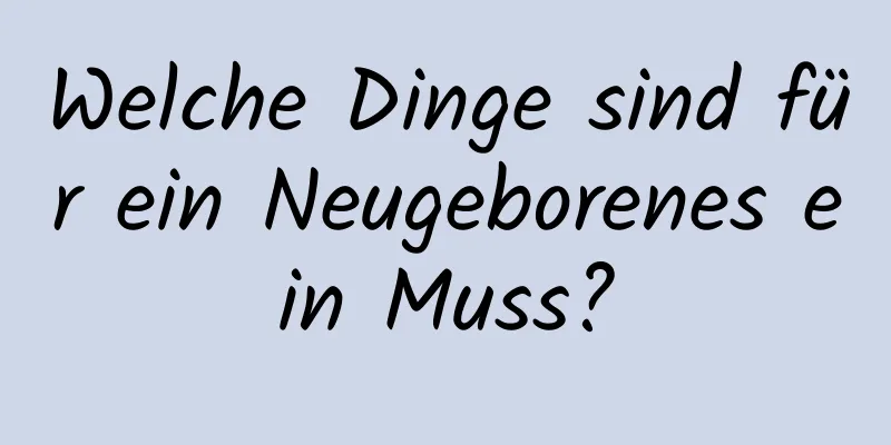 Welche Dinge sind für ein Neugeborenes ein Muss?