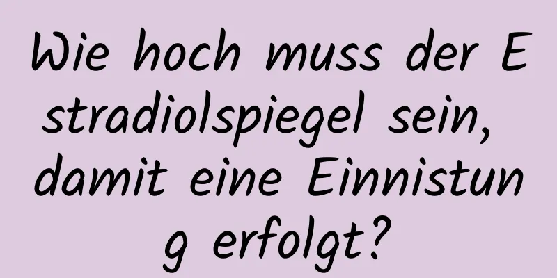 Wie hoch muss der Estradiolspiegel sein, damit eine Einnistung erfolgt?