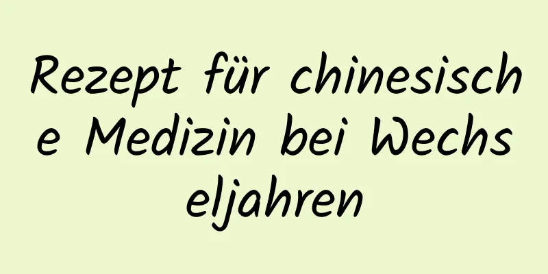 Rezept für chinesische Medizin bei Wechseljahren