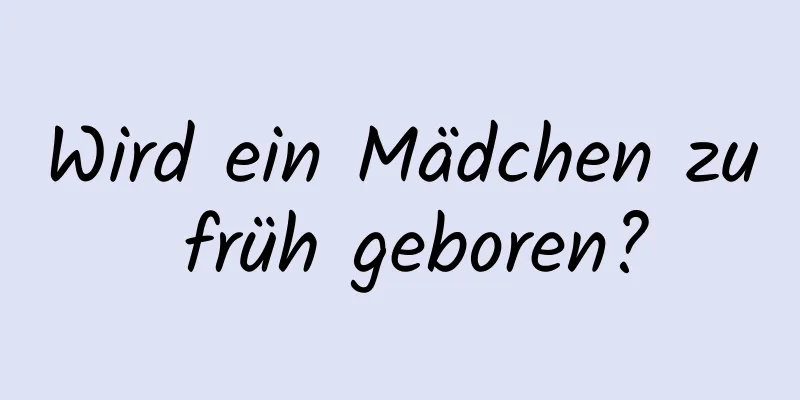 Wird ein Mädchen zu früh geboren?