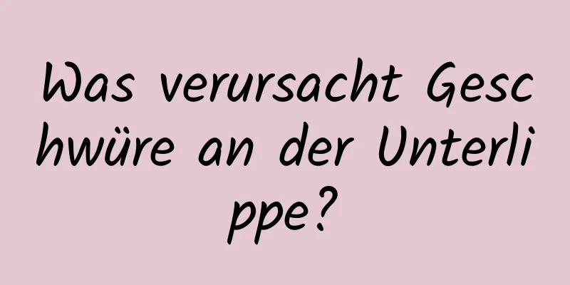 Was verursacht Geschwüre an der Unterlippe?