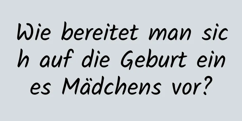 Wie bereitet man sich auf die Geburt eines Mädchens vor?