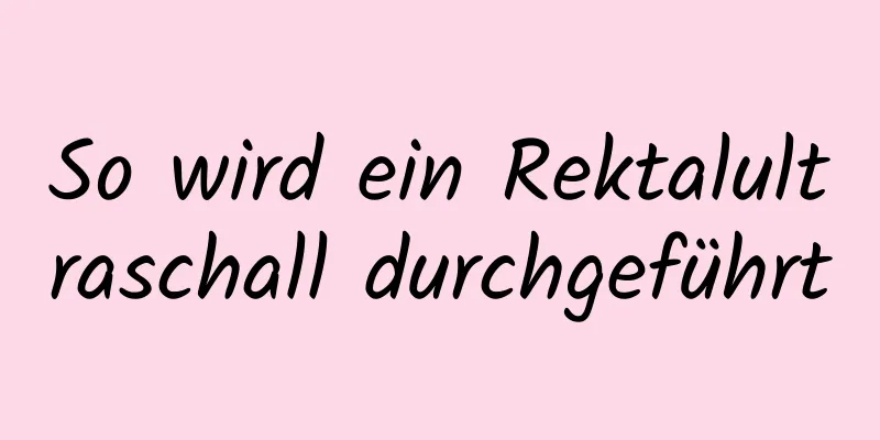 So wird ein Rektalultraschall durchgeführt