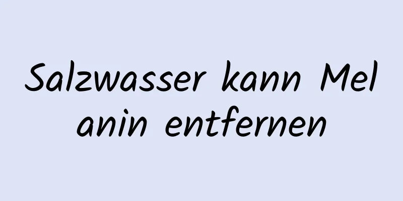 Salzwasser kann Melanin entfernen