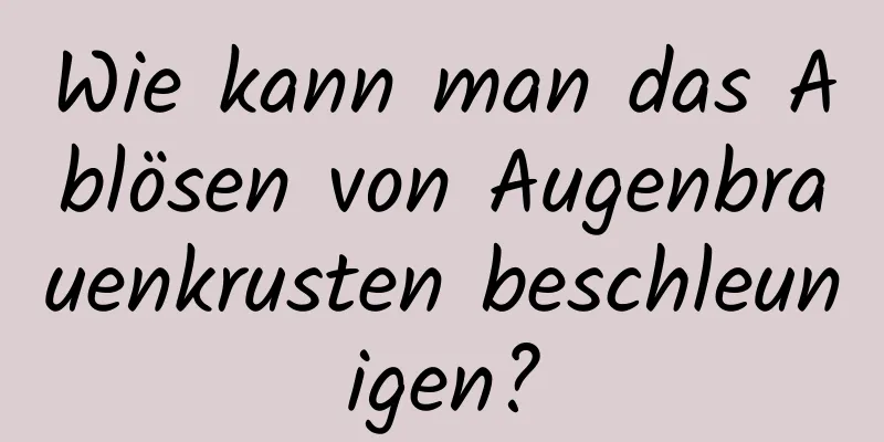 Wie kann man das Ablösen von Augenbrauenkrusten beschleunigen?