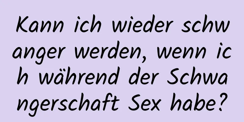 Kann ich wieder schwanger werden, wenn ich während der Schwangerschaft Sex habe?