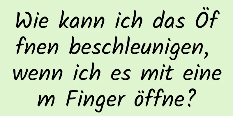 Wie kann ich das Öffnen beschleunigen, wenn ich es mit einem Finger öffne?