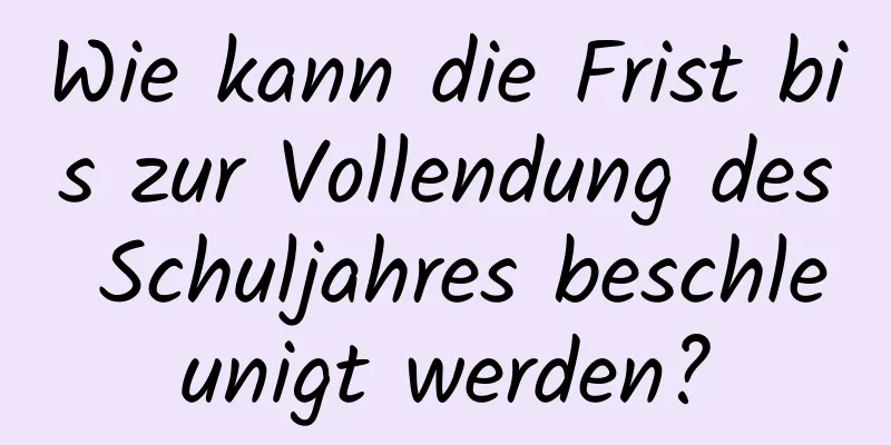 Wie kann die Frist bis zur Vollendung des Schuljahres beschleunigt werden?