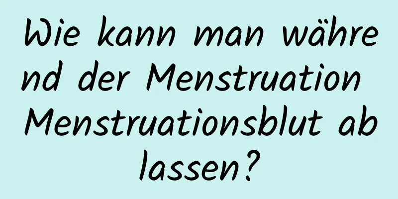 Wie kann man während der Menstruation Menstruationsblut ablassen?