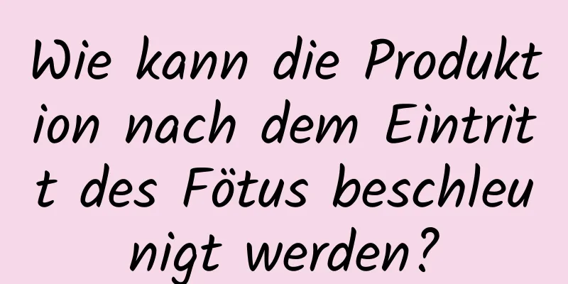 Wie kann die Produktion nach dem Eintritt des Fötus beschleunigt werden?