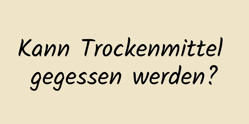Kann Trockenmittel gegessen werden?