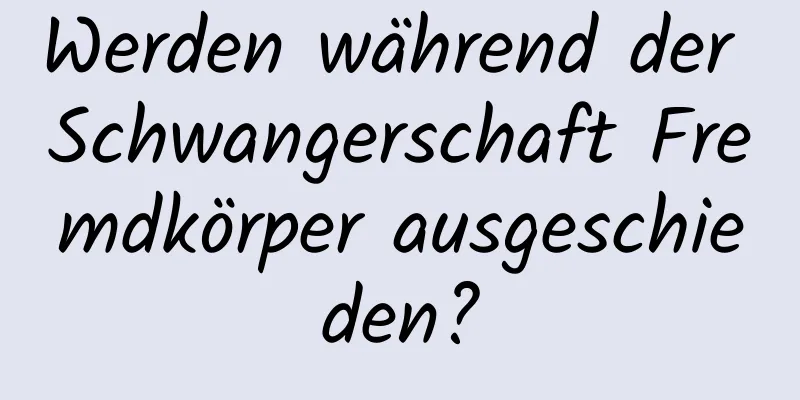 Werden während der Schwangerschaft Fremdkörper ausgeschieden?