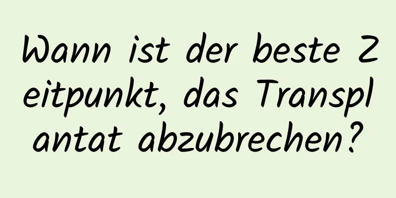Wann ist der beste Zeitpunkt, das Transplantat abzubrechen?
