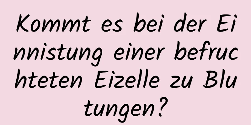 Kommt es bei der Einnistung einer befruchteten Eizelle zu Blutungen?