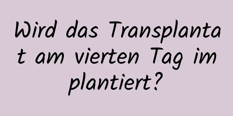 Wird das Transplantat am vierten Tag implantiert?