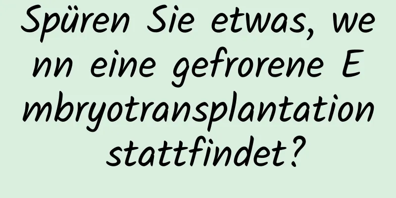 Spüren Sie etwas, wenn eine gefrorene Embryotransplantation stattfindet?