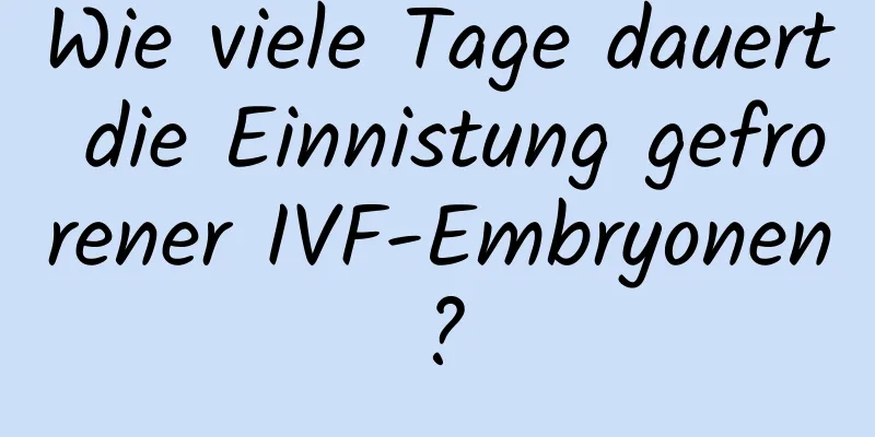 Wie viele Tage dauert die Einnistung gefrorener IVF-Embryonen?