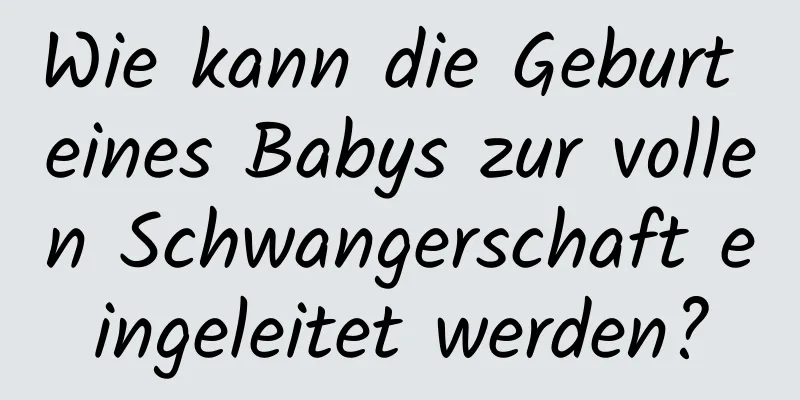 Wie kann die Geburt eines Babys zur vollen Schwangerschaft eingeleitet werden?