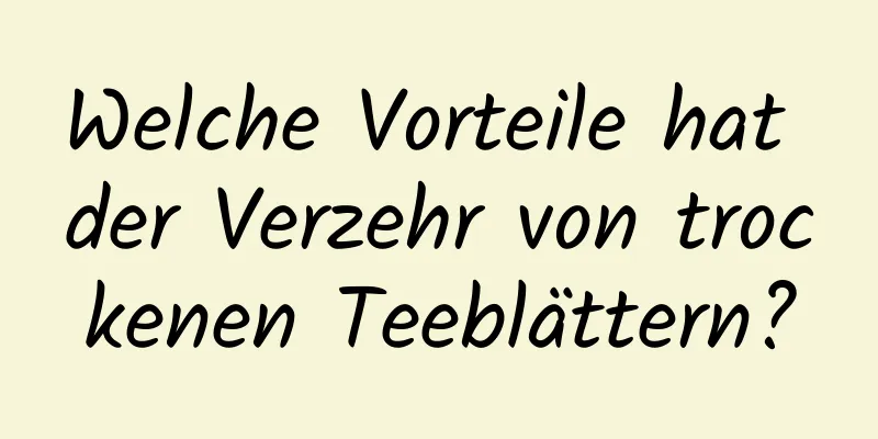 Welche Vorteile hat der Verzehr von trockenen Teeblättern?