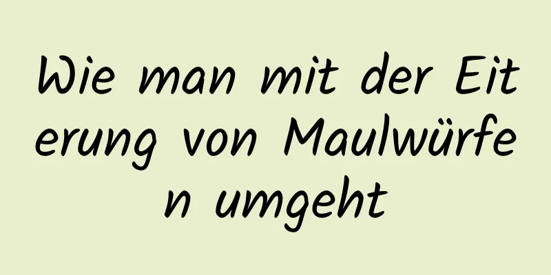 Wie man mit der Eiterung von Maulwürfen umgeht