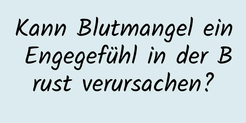 Kann Blutmangel ein Engegefühl in der Brust verursachen?