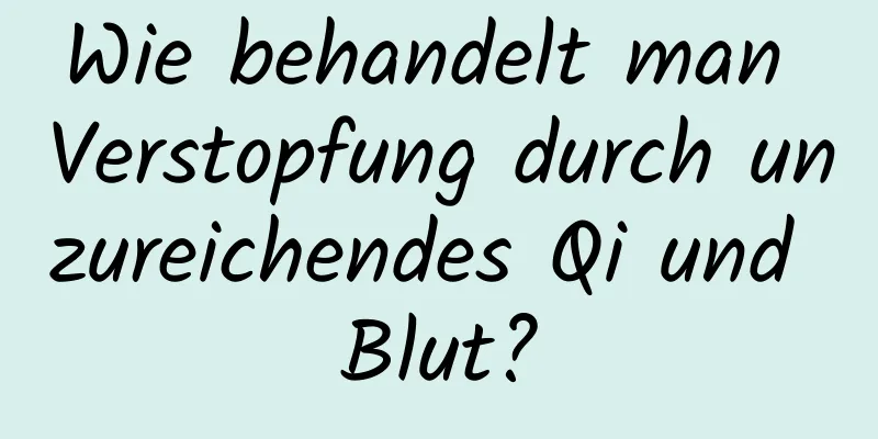 Wie behandelt man Verstopfung durch unzureichendes Qi und Blut?