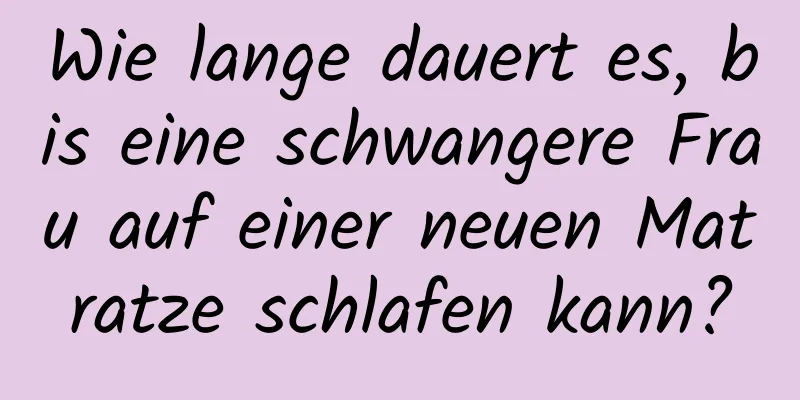 Wie lange dauert es, bis eine schwangere Frau auf einer neuen Matratze schlafen kann?