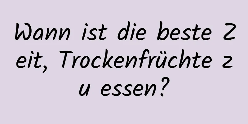 Wann ist die beste Zeit, Trockenfrüchte zu essen?