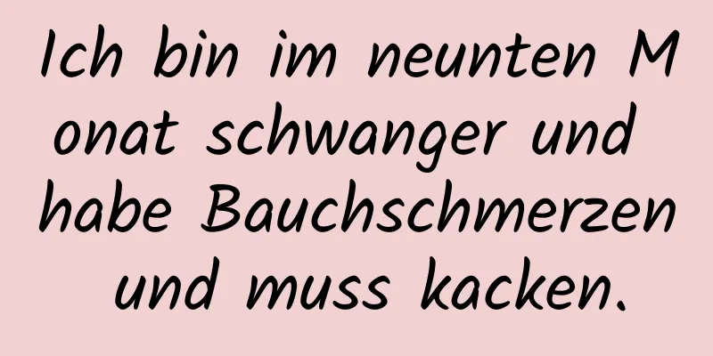 Ich bin im neunten Monat schwanger und habe Bauchschmerzen und muss kacken.