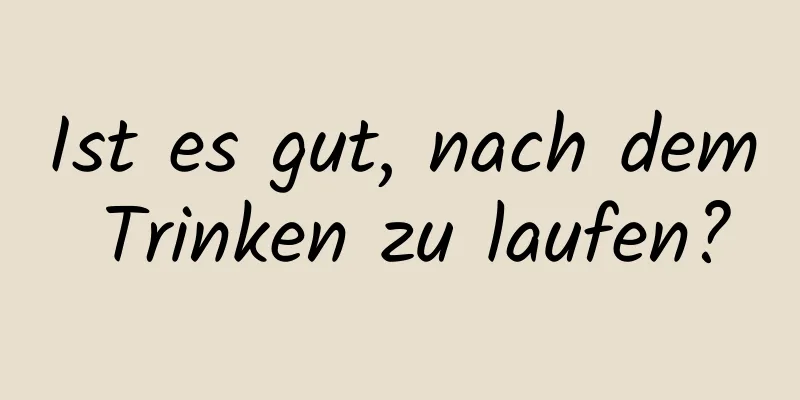Ist es gut, nach dem Trinken zu laufen?
