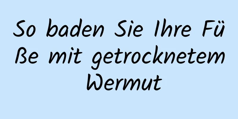 So baden Sie Ihre Füße mit getrocknetem Wermut