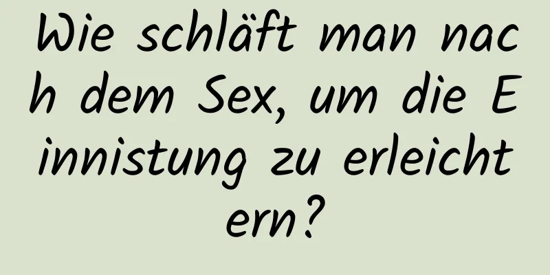 Wie schläft man nach dem Sex, um die Einnistung zu erleichtern?