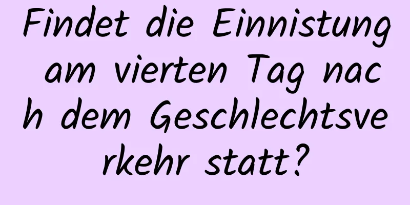 Findet die Einnistung am vierten Tag nach dem Geschlechtsverkehr statt?