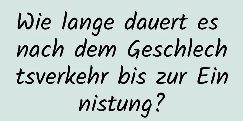 Wie lange dauert es nach dem Geschlechtsverkehr bis zur Einnistung?