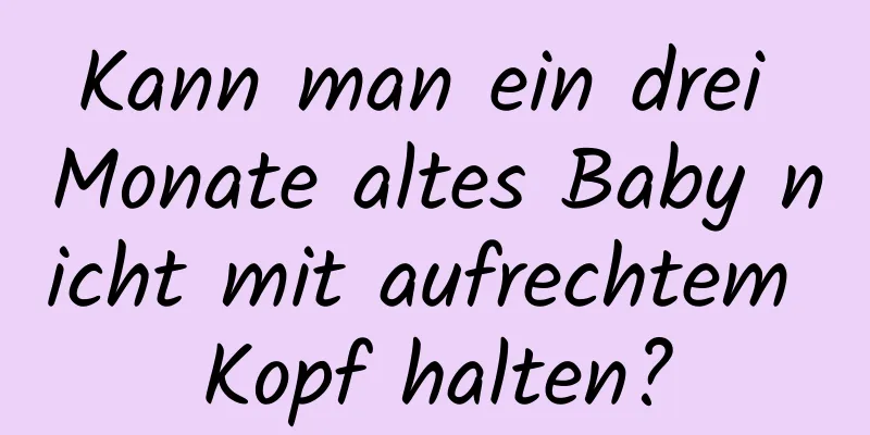 Kann man ein drei Monate altes Baby nicht mit aufrechtem Kopf halten?