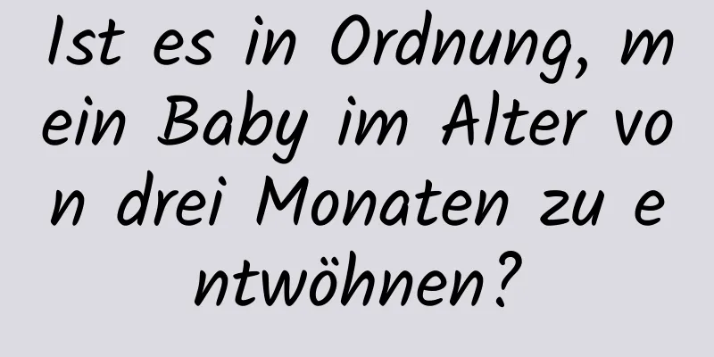 Ist es in Ordnung, mein Baby im Alter von drei Monaten zu entwöhnen?
